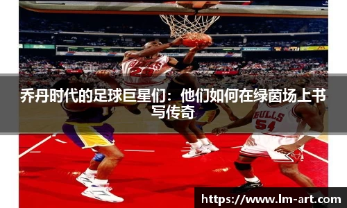 乔丹时代的足球巨星们：他们如何在绿茵场上书写传奇