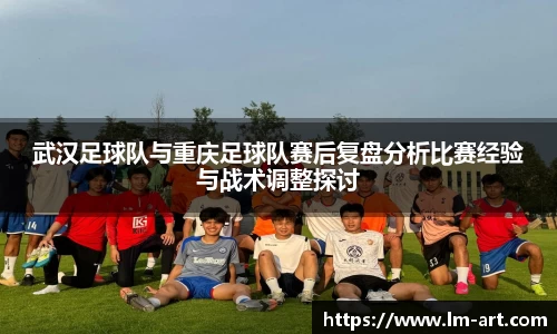 武汉足球队与重庆足球队赛后复盘分析比赛经验与战术调整探讨