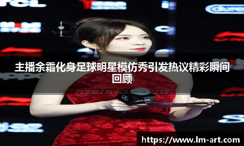 主播余霜化身足球明星模仿秀引发热议精彩瞬间回顾