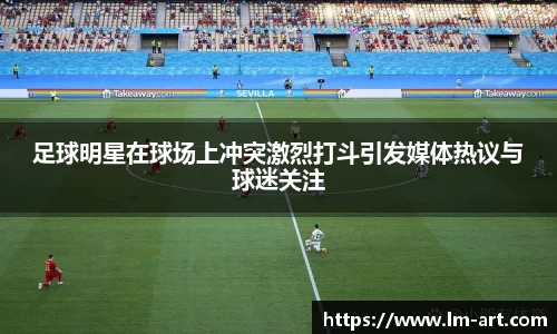 足球明星在球场上冲突激烈打斗引发媒体热议与球迷关注